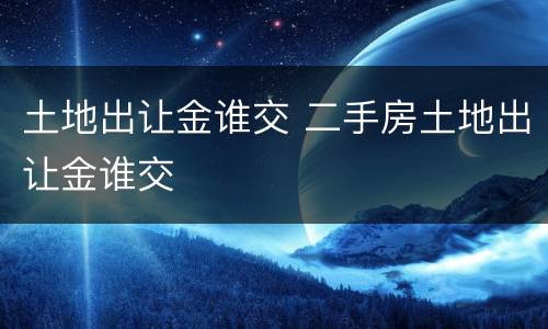 土地出让金谁交 二手房土地出让金谁交