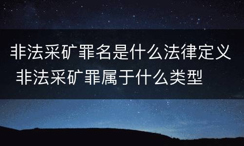 非法采矿罪名是什么法律定义 非法采矿罪属于什么类型