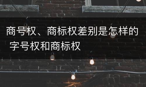 商号权、商标权差别是怎样的 字号权和商标权