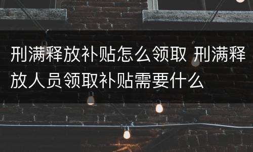 刑满释放补贴怎么领取 刑满释放人员领取补贴需要什么