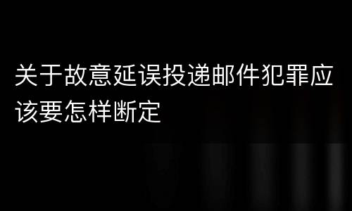 关于故意延误投递邮件犯罪应该要怎样断定