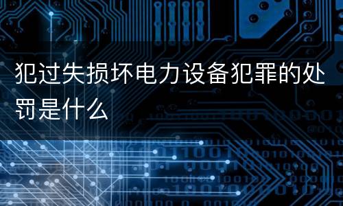 犯过失损坏电力设备犯罪的处罚是什么