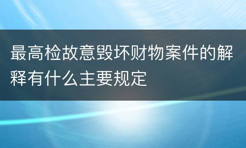 最高检故意毁坏财物案件的解释有什么主要规定