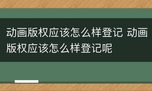 动画版权应该怎么样登记 动画版权应该怎么样登记呢