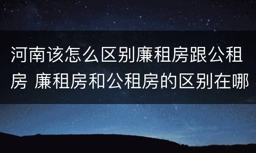 河南该怎么区别廉租房跟公租房 廉租房和公租房的区别在哪里