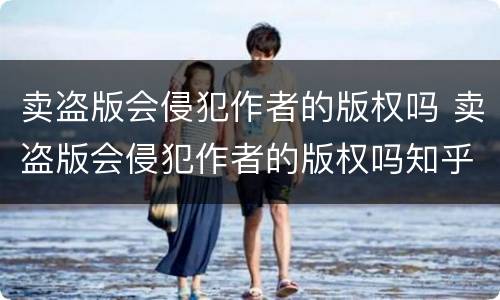 卖盗版会侵犯作者的版权吗 卖盗版会侵犯作者的版权吗知乎