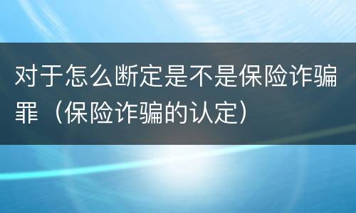 对于怎么断定是不是保险诈骗罪（保险诈骗的认定）