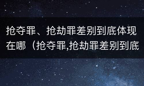 抢夺罪、抢劫罪差别到底体现在哪（抢夺罪,抢劫罪差别到底体现在哪里）
