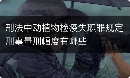 刑法中动植物检疫失职罪规定刑事量刑幅度有哪些