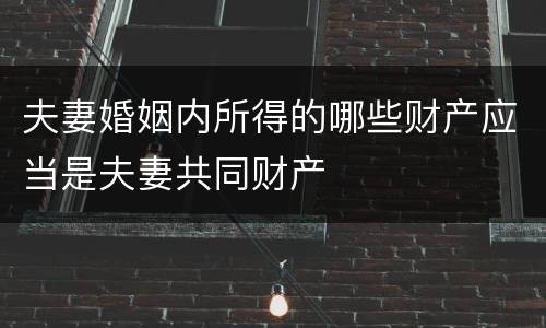 夫妻婚姻内所得的哪些财产应当是夫妻共同财产
