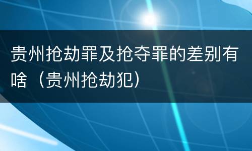贵州抢劫罪及抢夺罪的差别有啥（贵州抢劫犯）