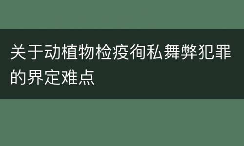 关于动植物检疫徇私舞弊犯罪的界定难点