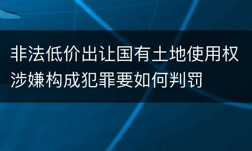 非法低价出让国有土地使用权涉嫌构成犯罪要如何判罚