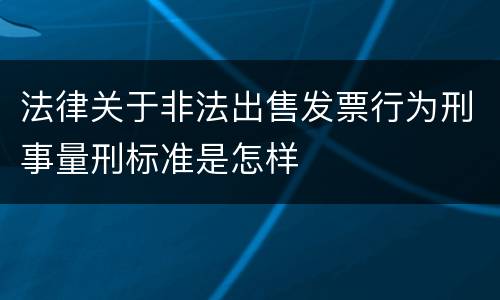 法律关于非法出售发票行为刑事量刑标准是怎样