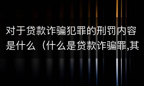 对于贷款诈骗犯罪的刑罚内容是什么（什么是贷款诈骗罪,其犯罪构成是什么）