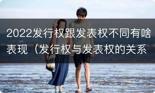 2022发行权跟发表权不同有啥表现（发行权与发表权的关系）