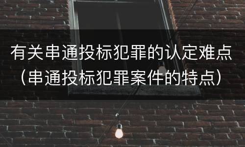 有关串通投标犯罪的认定难点（串通投标犯罪案件的特点）