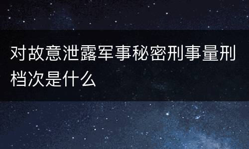 对故意泄露军事秘密刑事量刑档次是什么