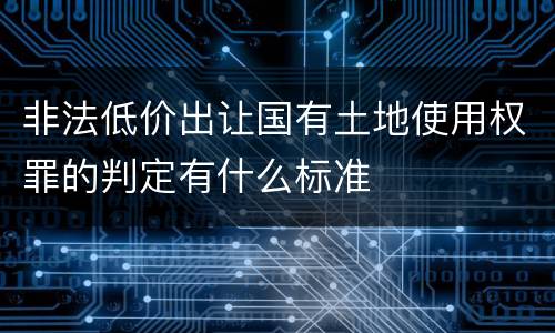 非法低价出让国有土地使用权罪的判定有什么标准