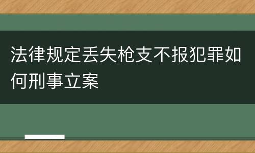 法律规定丢失枪支不报犯罪如何刑事立案