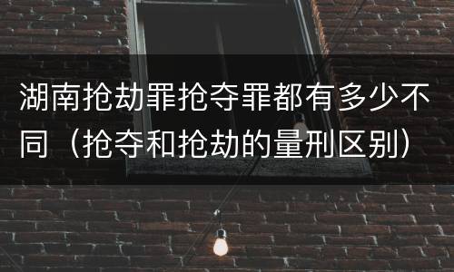 湖南抢劫罪抢夺罪都有多少不同（抢夺和抢劫的量刑区别）