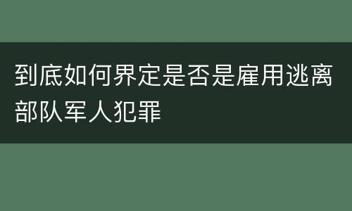 到底如何界定是否是雇用逃离部队军人犯罪