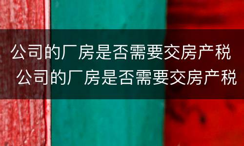 公司的厂房是否需要交房产税 公司的厂房是否需要交房产税和增值税