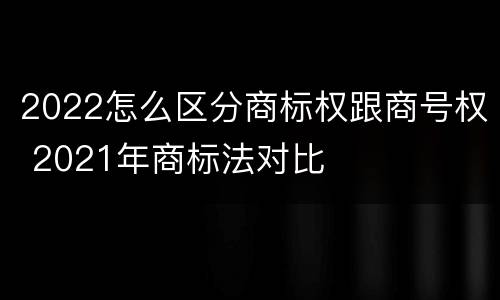 2022怎么区分商标权跟商号权 2021年商标法对比