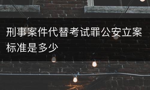 刑事案件代替考试罪公安立案标准是多少