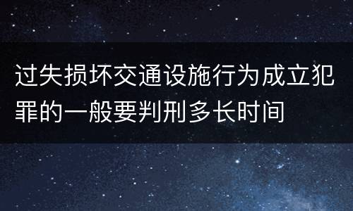 过失损坏交通设施行为成立犯罪的一般要判刑多长时间