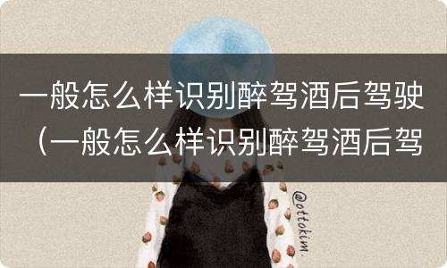 一般怎么样识别醉驾酒后驾驶（一般怎么样识别醉驾酒后驾驶的人）