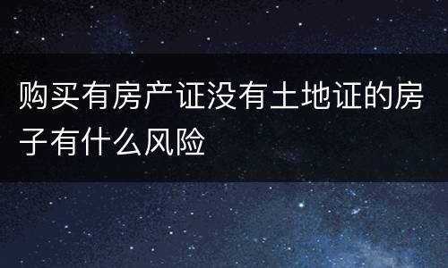 购买有房产证没有土地证的房子有什么风险