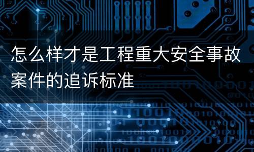 怎么样才是工程重大安全事故案件的追诉标准