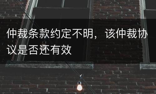 仲裁条款约定不明，该仲裁协议是否还有效