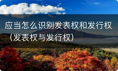 应当怎么识别发表权和发行权（发表权与发行权）