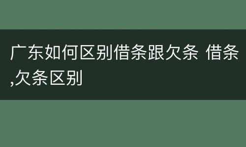广东如何区别借条跟欠条 借条,欠条区别
