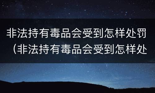 非法持有毒品会受到怎样处罚（非法持有毒品会受到怎样处罚呢）