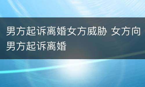 男方起诉离婚女方威胁 女方向男方起诉离婚
