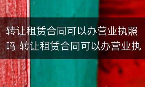 转让租赁合同可以办营业执照吗 转让租赁合同可以办营业执照吗要多少钱