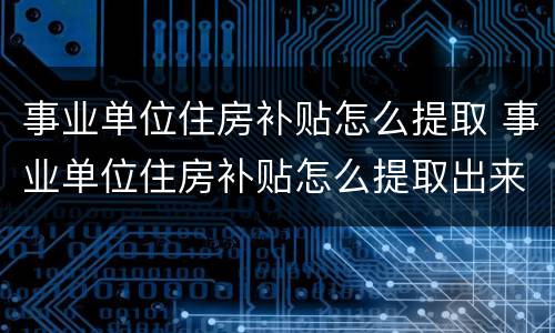 事业单位住房补贴怎么提取 事业单位住房补贴怎么提取出来