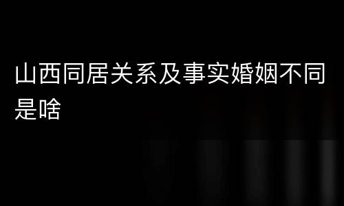 山西同居关系及事实婚姻不同是啥