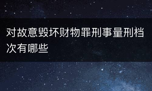 对故意毁坏财物罪刑事量刑档次有哪些