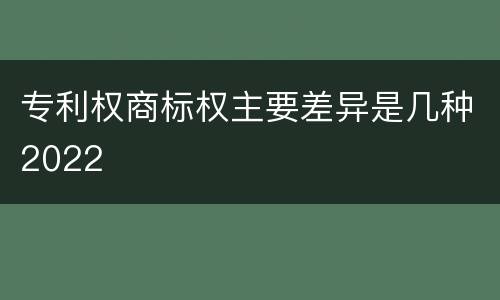 专利权商标权主要差异是几种2022