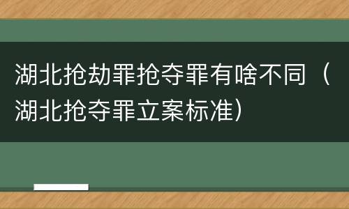 湖北抢劫罪抢夺罪有啥不同（湖北抢夺罪立案标准）
