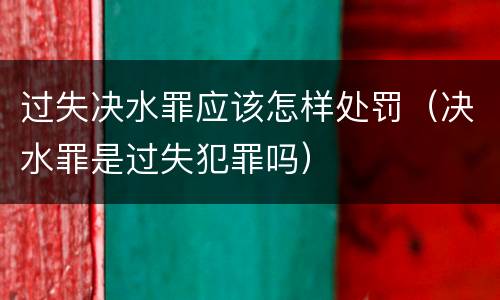 过失决水罪应该怎样处罚（决水罪是过失犯罪吗）
