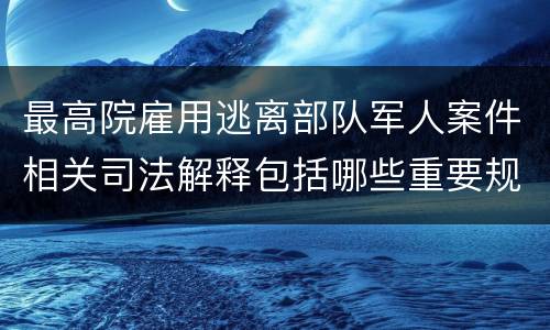 最高院雇用逃离部队军人案件相关司法解释包括哪些重要规定