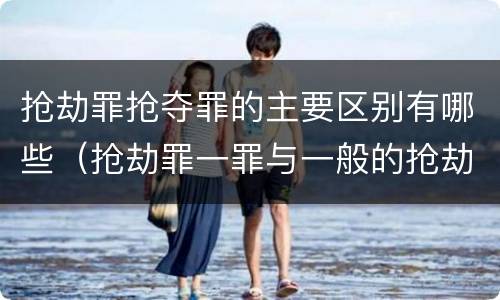 抢劫罪抢夺罪的主要区别有哪些（抢劫罪一罪与一般的抢劫罪区别）