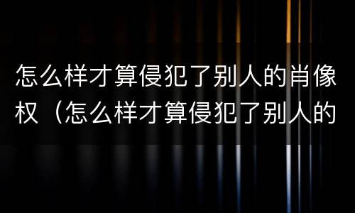 怎么样才算侵犯了别人的肖像权（怎么样才算侵犯了别人的肖像权罪）