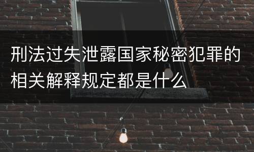 刑法过失泄露国家秘密犯罪的相关解释规定都是什么