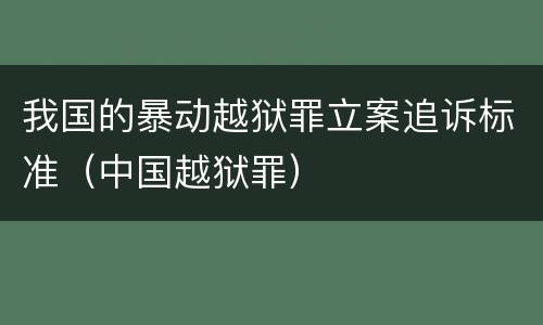 我国的暴动越狱罪立案追诉标准（中国越狱罪）